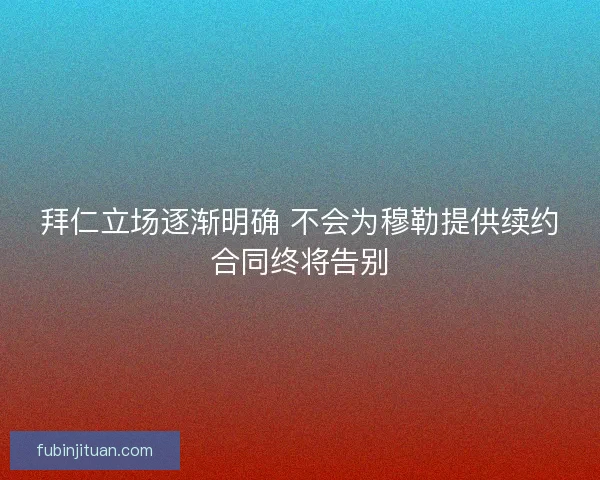 拜仁立场逐渐明确 不会为穆勒提供续约合同终将告别