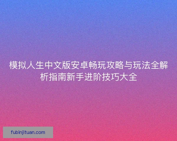 模拟人生中文版安卓畅玩攻略与玩法全解析指南新手进阶技巧大全