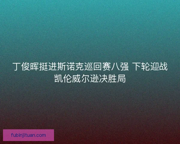 丁俊晖挺进斯诺克巡回赛八强 下轮迎战凯伦威尔逊决胜局