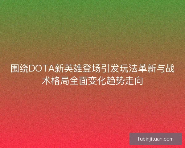 围绕DOTA新英雄登场引发玩法革新与战术格局全面变化趋势走向