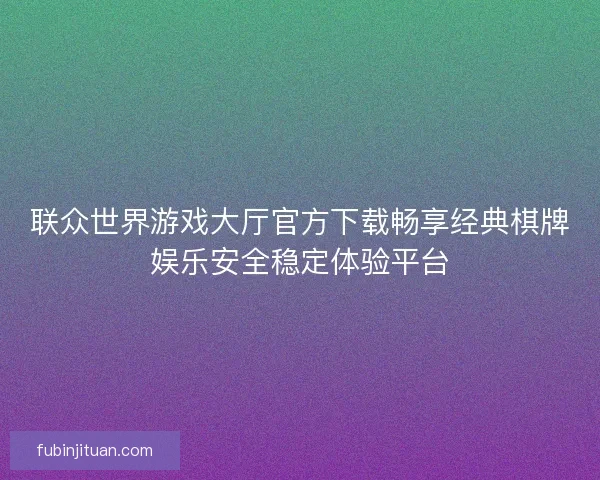 联众世界游戏大厅官方下载畅享经典棋牌娱乐安全稳定体验平台