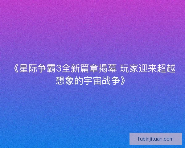 《星际争霸3全新篇章揭幕 玩家迎来超越想象的宇宙战争》