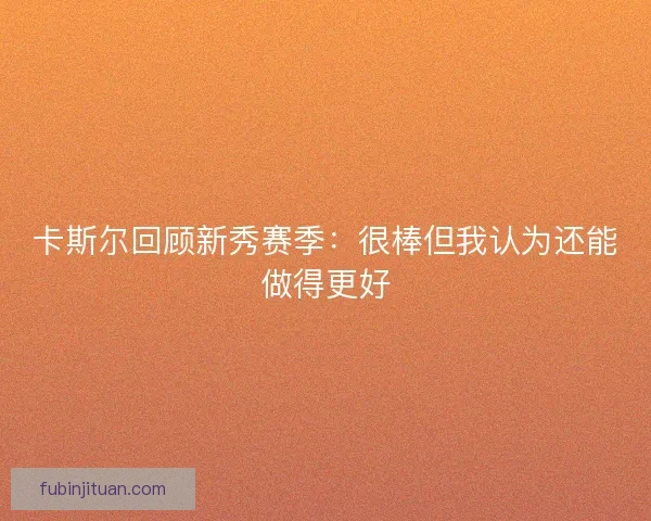 卡斯尔回顾新秀赛季：很棒但我认为还能做得更好