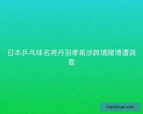 日本乒乓球名将丹羽孝希涉跨境赌博遭调查