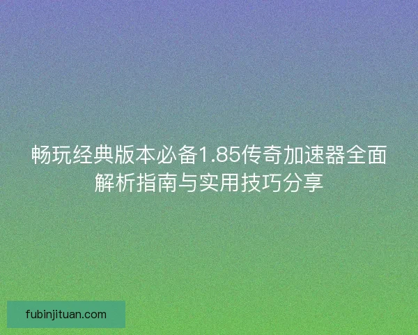 畅玩经典版本必备1.85传奇加速器全面解析指南与实用技巧分享