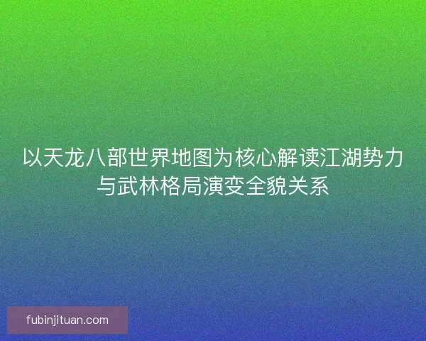 以天龙八部世界地图为核心解读江湖势力与武林格局演变全貌关系 以天龙八部世界地图为核心解读江湖势力与武林格局演变全貌关系