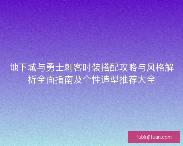 地下城与勇士刺客时装搭配攻略与风格解析全面指南及个性造型推荐大全 地下城与勇士刺客时装搭配攻略与风格解析全面指南及个性造型推荐大全