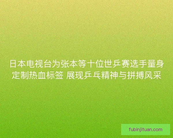 日本电视台为张本等十位世乒赛选手量身定制热血标签 展现乒乓精神与拼搏风采