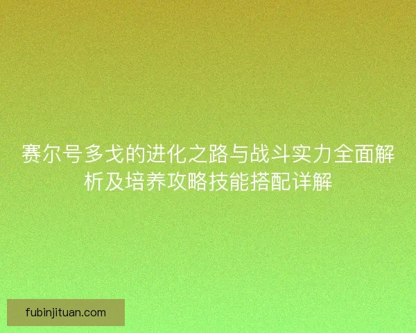 赛尔号多戈的进化之路与战斗实力全面解析及培养攻略技能搭配详解