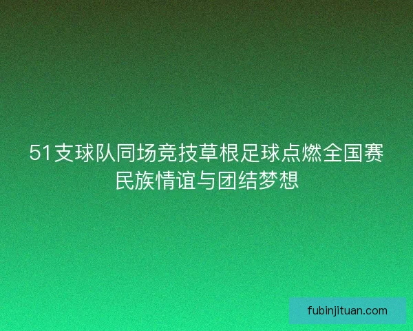 51支球队同场竞技草根足球点燃全国赛民族情谊与团结梦想 51支球队同场竞技草根足球点燃全国赛民族情谊与团结梦想