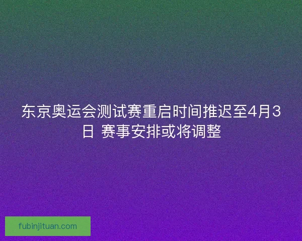 东京奥运会测试赛重启时间推迟至4月3日 赛事安排或将调整