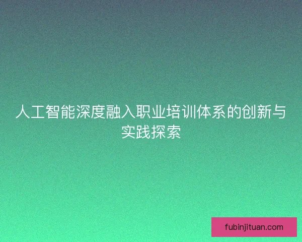 人工智能深度融入职业培训体系的创新与实践探索