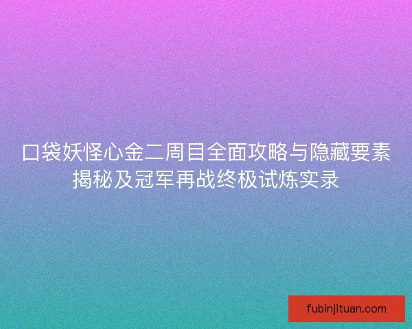 口袋妖怪心金二周目全面攻略与隐藏要素揭秘及冠军再战终极试炼实录 口袋妖怪心金二周目全面攻略与隐藏要素揭秘及冠军再战终极试炼实录