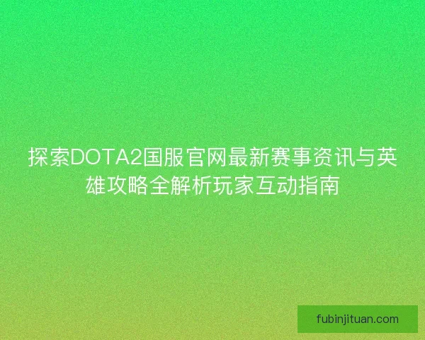 探索DOTA2国服官网最新赛事资讯与英雄攻略全解析玩家互动指南