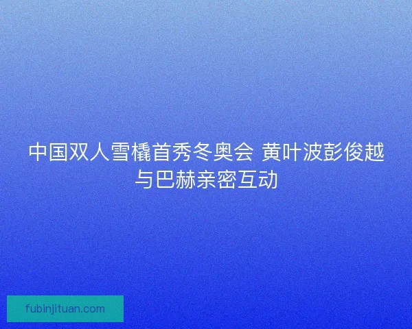 中国双人雪橇首秀冬奥会 黄叶波彭俊越与巴赫亲密互动