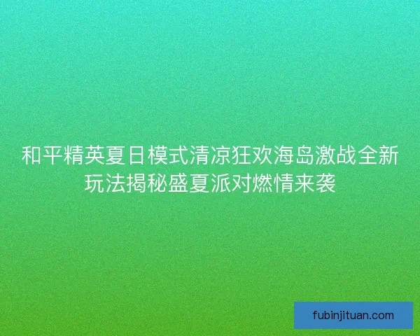 和平精英夏日模式清凉狂欢海岛激战全新玩法揭秘盛夏派对燃情来袭