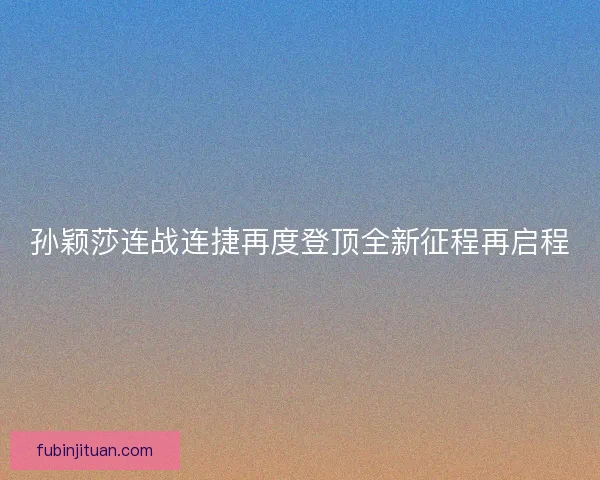 孙颖莎连战连捷再度登顶全新征程再启程