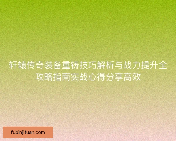 轩辕传奇装备重铸技巧解析与战力提升全攻略指南实战心得分享高效 轩辕传奇装备重铸技巧解析与战力提升全攻略指南实战心得分享高效