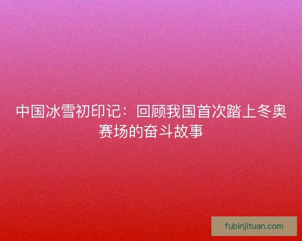 中国冰雪初印记:回顾我国首次踏上冬奥赛场的奋斗故事 中国冰雪初印记:回顾我国首次踏上冬奥赛场的奋斗故事