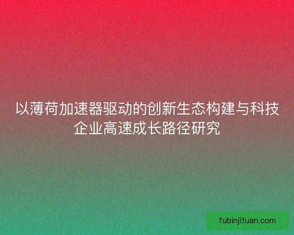 以薄荷加速器驱动的创新生态构建与科技企业高速成长路径研究 以薄荷加速器驱动的创新生态构建与科技企业高速成长路径研究