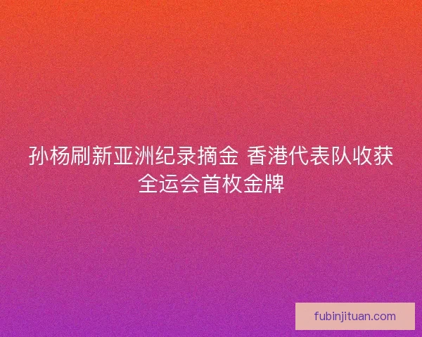 孙杨刷新亚洲纪录摘金 香港代表队收获全运会首枚金牌 孙杨刷新亚洲纪录摘金 香港代表队收获全运会首枚金牌