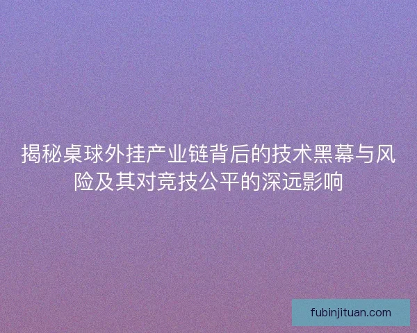 揭秘桌球外挂产业链背后的技术黑幕与风险及其对竞技公平的深远影响