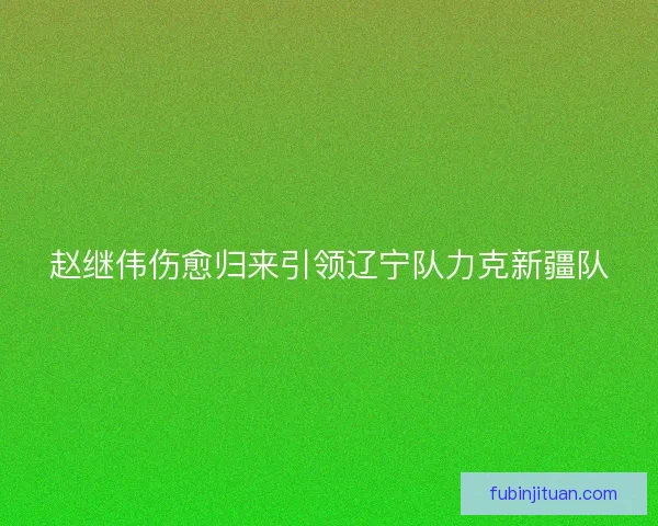 赵继伟伤愈归来引领辽宁队力克新疆队 赵继伟伤愈归来引领辽宁队力克新疆队