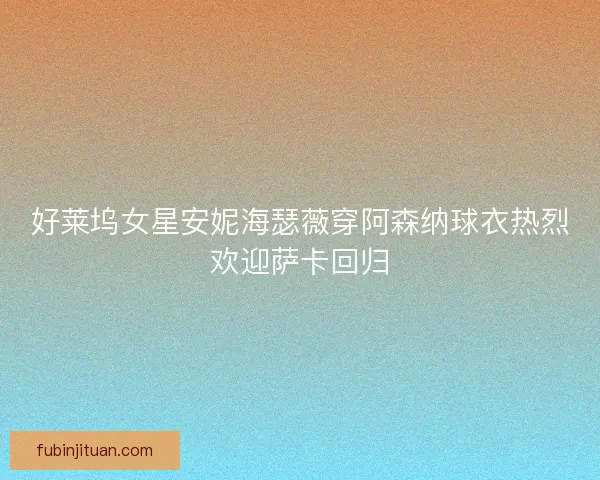 好莱坞女星安妮海瑟薇穿阿森纳球衣热烈欢迎萨卡回归 好莱坞女星安妮海瑟薇穿阿森纳球衣热烈欢迎萨卡回归
