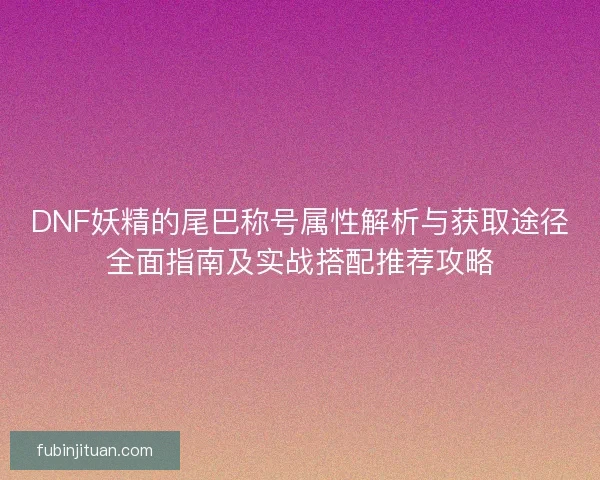 DNF妖精的尾巴称号属性解析与获取途径全面指南及实战搭配推荐攻略 DNF妖精的尾巴称号属性解析与获取途径全面指南及实战搭配推荐攻略