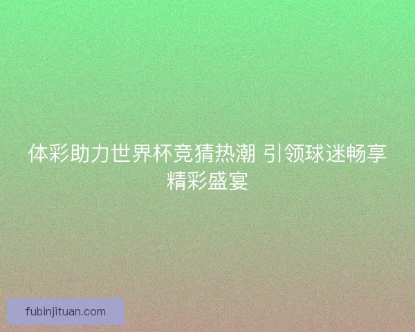 体彩助力世界杯竞猜热潮 引领球迷畅享精彩盛宴