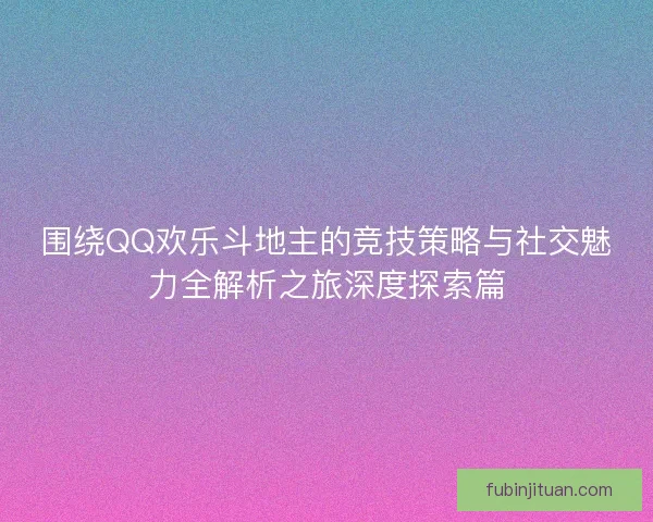 围绕QQ欢乐斗地主的竞技策略与社交魅力全解析之旅深度探索篇 围绕QQ欢乐斗地主的竞技策略与社交魅力全解析之旅深度探索篇
