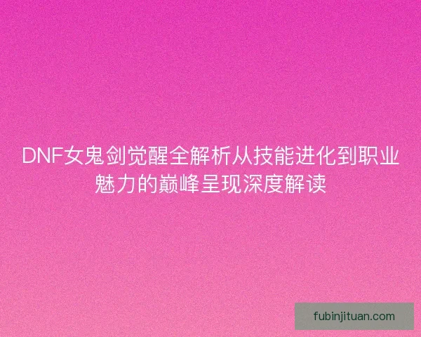 DNF女鬼剑觉醒全解析从技能进化到职业魅力的巅峰呈现深度解读