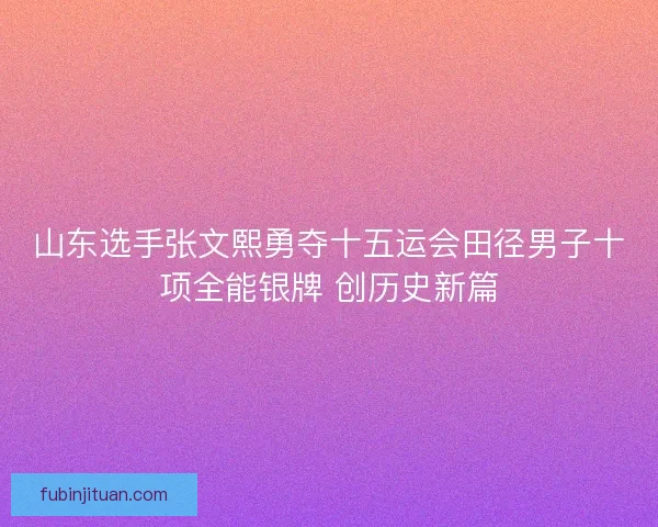 山东选手张文熙勇夺十五运会田径男子十项全能银牌 创历史新篇